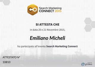 SI ATTESTA CHE
ATTESTATO N°
in data 20 e 21 Novembre 2015,
ha partecipato all’evento Search Marketing Connect
powered by
Emiliano Micheli
10810
 