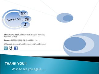 Office: Plot No.: 511 A, 1st Floor, Block- E, Sector- 7, Dwarka,
New Delhi- 110075
Contact: +91-9999233550 ,+91-11-64644415 - 26
THANK YOU!!
Write us at: corporate@head2hire.com, info@head2hire.com
Wish to see you again.....
 