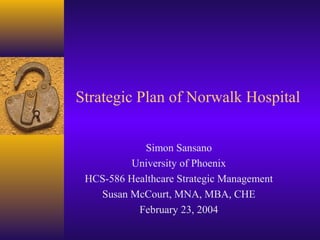 Strategic Plan of Norwalk Hospital
Simon Sansano
University of Phoenix
HCS-586 Healthcare Strategic Management
Susan McCourt, MNA, MBA, CHE
February 23, 2004
 
