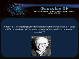 Gaussian is a computer program for computational chemistery initially released
in 1970 by John Popel and his research group at Carnegie-Mellon University as
Gaussian 70.
13
 