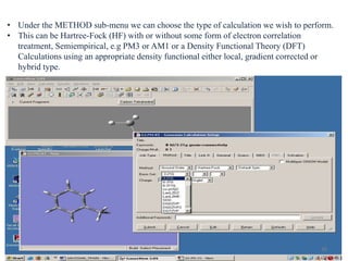 • Under the METHOD sub-menu we can choose the type of calculation we wish to perform.
• This can be Hartree-Fock (HF) with or without some form of electron correlation
treatment, Semiempirical, e.g PM3 or AM1 or a Density Functional Theory (DFT)
Calculations using an appropriate density functional either local, gradient corrected or
hybrid type.
26
 