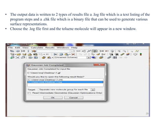 • The output data is written to 2 types of results file a .log file which is a text listing of the
program steps and a .chk file which is a binary file that can be used to generate various
surface representations.
• Choose the .log file first and the toluene molecule will appear in a new window.
29
 