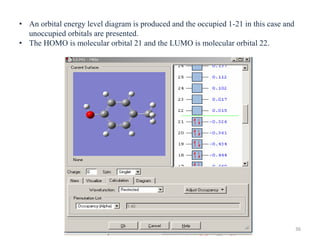• An orbital energy level diagram is produced and the occupied 1-21 in this case and
unoccupied orbitals are presented.
• The HOMO is molecular orbital 21 and the LUMO is molecular orbital 22.
36
 