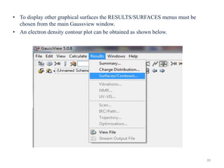 • To display other graphical surfaces the RESULTS/SURFACES menus must be
chosen from the main Gaussview window.
• An electron density contour plot can be obtained as shown below.
39
 