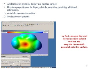 • Another useful graphical display is a mapped surface.
• Here two properties can be displayed at the same time providing additional
information.
1- a total electron density surface
2- the electrostatic potential
we first calculate the total
electron density default
contour and
map the electrostatic
potential onto this surface.
44
 