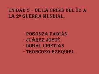 Unidad 3 – De la crisis del 30 a
la 2º Guerra mundial.


      - Pogonza Fabián
      - Juárez Josué
      - Dobal Cristian
      - Troncozo Ezequiel
 