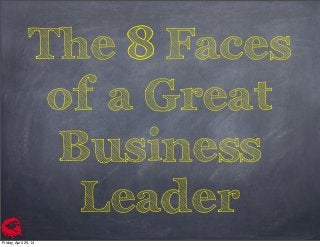 The 8 Faces
of a Great
Business
Leader
Friday, April 25, 14
 