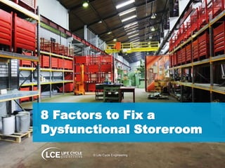 8 Factors to Fix a 
Dysfunctional Storeroom 
© Life Cycle Engineering 
 