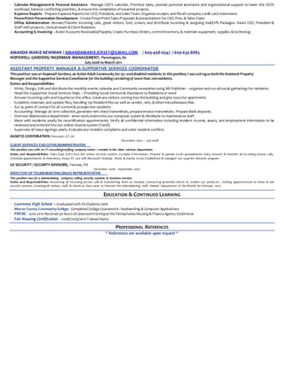 · Calendar Management & Personal Assistance - Manage CEO’s calendar, Prioritize tasks, provide personal assistance and organizational support to lower the CEO’s
workload, balance conflicting priorities, &ensurethe completion of essential projects.
· Expense Reports - Prepare ExpenseReportsfor CEO, President, and SalesTeam.Organizereceipts and fileallcompany credit card statements
· PowerPoint Presentation Development- CreatePowerPoint SalesProposals &presentations for CEO,Pres. & SalesTeam
· Office Administration -Answer/Transfer incoming calls, greet visitors. Sort, screen, and distribute incoming & outgoing mail/UPS Packages. Assist CEO, President &
Staff with projects, clericalneeds &ClientRelations
· Accounting & Invoicing –Assist AccountsReceivable/Payable, Create Purchase Orders,controlinventory,& maintain equipment, supplies &technolog
AMANDA MARIE NEWMAN / AMANDAMARIEJERSEY@GMAIL.COM / 609-498-0547 / 609-635-8885
HOPEWELL GARDENS/ INGERMAN MANAGEMENT, Pennington, NJ
July2008 to March 2011
ASSISTANT PROPERTY MANAGER & SUPPORTIVE SERVICES COORDINATOR
Thisposition was at Hopewell Gardens, an Active Adult Community for 55+anddisabled residents.In thisposition, I wasactingasboththe Assistant Property
Manager and the Supportive ServicesCoordinator for the buildingconsistingof more than 200residents.
Duties and Responsibilities:
· Write, Design, Edit and distributethe monthly events calendar and Community newsletterusing MS Publisher –organize and run allsocial gatheringsfor residents.
· Head the Supportive Social Services Dept. –Providing Social Services& Assistance to Residentsin need
· Answer incoming calls and inquiriesto the office. Greet any visitors coming into thebuilding and give toursfor apartments
· Establish, maintain, and update files, handling 150 Residentfilesas well as vendor, rent, &othermiscellaneousfiles.
· Act as point of contact for all current& prospective residents
· Accounting- Manage all rent collection,generate rent check transmittals, prepareinvoice transmittals. PrepareBankdeposits.
· Oversee Maintenancedepartment - enterworkordersinto our computer system & distribute to maintenance staff.
· Meet with residents yearly for recertification appointments. Verify all confidential information including resident income, assets, and employment information to be
reviewed and entered into our online recordssystem (Yardi).
· Supervise all lease signings yearly.Evaluateany resident complaints and solve resident conflicts
AGNETO CORPORATION, Princeton JCT, NJ
December 2007 – July 2008
CLIENT SERVICES EXECUTIVE/ADMINISTRATOR
This position was with an IT consulting/staffing company where I worked in the client services department.
Duties and Responsibilities: Daily Data Entry into the online records system, Compile in formation, Prepare & update Excel spreadsheets daily, Answer & transfer all incoming phone calls,
Schedule appointments & interviews, Heavy PC use with Microsoft Outlook, Word, & mostly Excel, Established & managed our supplier diversity program
GE SECURITY / SECURITY ADVISORS, Trevose, PA
December 2006 - September 2007
DIRECTOR OFTELEMARKETING/SALES REPRESENTATIVE
This position was for a telemarketing company selling security systems to business owners.
Duties and Responsibilities: Answering all incoming phone calls & transferring them as needed, Contacting potential clients to marke t our products , Setting appointments to show & sell
security systems, Greeting all visitors, staff, & clients as they came in, Oversee the telemarketing staff, Named Salesperson of the Month for February 2007
EDUCATION & CONTINUED LEARNING
· Lawrence High School – Graduated with HSDiploma 2006
· Mercer County Community College - Completed College Coursework: Keyboarding & Computer Applications
· PHFAC - June 2010 Received 30 hours ofclassroomtrainingat the Pennsylvania Housing& Finance Agency Conference
· Fair Housing Certification - 2008/2009/2010Trained Yearly
PROFESSIONAL REFERENCES
* References are available upon request *
 