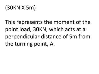 (30KN X 5m)
This represents the moment of the
point load, 30KN, which acts at a
perpendicular distance of 5m from
the turning point, A.
 