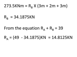 273.5KNm = RB X (3m + 2m + 3m)
RB = 34.1875KN
From the equation RA + RB = 39
RA = (49 - 34.1875)KN = 14.8125KN
 