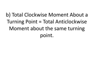 b) Total Clockwise Moment About a
Turning Point = Total Anticlockwise
Moment about the same turning
point.
 