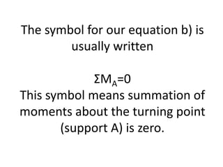 The symbol for our equation b) is
usually written
ΣMA=0
This symbol means summation of
moments about the turning point
(support A) is zero.
 