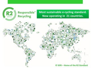 © SERI – Home of the R2 Standard
Most sustainable e-cycling standard.
Now operating in 21 countries.
 