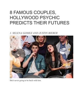8 FAMOUS COUPLES,
HOLLYWOOD PSYCHIC
PREDICTS THEIR FUTURES
1. SELENA GOMEZ AND JUSTIN BIEBER
She's never going to be back with him.
 