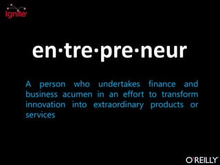 en·tre·pre·neur
A person who undertakes finance and
business acumen in an effort to transform
innovation into extraordinary products or
services