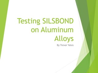Testing SILSBOND
on Aluminum
Alloys
By Trevor Yates
 
