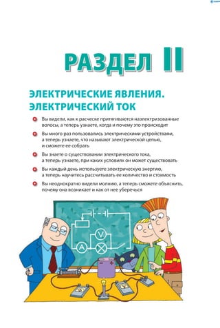 Раздел
ЭЛЕКТРИЧЕСКИЕ ЯВЛЕНИЯ.
ЭЛЕКТРИЧЕСКИЙ ТОК
Вы видели, как к расческе притягиваются наэлектризованные
волосы, а теперь узнаете, когда и почему это происходит
Вы много раз пользовались электрическими устройствами,
а теперь узнаете, что называют электрической цепью,
и сможете ее собрать
Вы знаете о существовании электрического тока,
а теперь узнаете, при каких условиях он может существовать
Вы каждый день используете электрическую энергию,
а теперь научитесь рассчитывать ее количество и стоимость
Вы неоднократно видели молнию, а теперь сможете объяснить,
почему она возникает и как от нее уберечься
II
 