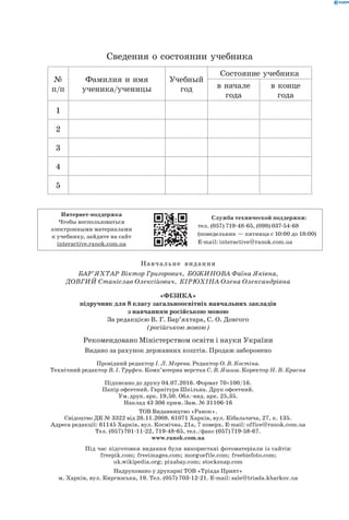 Навчальне  видання
Бар’яхтар Віктор Григорович, Божинова Фаїна Яківна,
Довгий Станіслав Олексійович, Кірюхіна Олена Олександрівна
«Фізика»
підручник для 8 класу загальноосвітніх навчальних закладів
з навчанням російською мовою
За редакцією В. Г. Бар’яхтара, С. О. Довгого
(російською мовою)
Рекомендовано Міністерством освіти і науки України
Видано за рахунок державних коштів. Продаж заборонено
Провідний редактор I. Л. Морева. Редактор О. В. Костіна.
Технічний редактор В. І. Труфен. Комп’ютерна верстка С. В. Яшиш. Коректор Н. В. Красна
Підписано до друку 04.07.2016. Формат 70×100/16.
Папір офсетний. Гарнітура Шкільна. Друк офсетний.
Ум. друк. арк. 19,50. Обл.-вид. арк. 25,35.
Наклад 43  306 прим. Зам. № 31106-16
ТОВ Видавництво «Ранок».
Свідоцтво ДК № 3322 від 26.11.2008. 61071 Харків, вул. Кібальчича, 27, к. 135.
Адреса редакції: 61145 Харків, вул. Космічна, 21а, 7 поверх. E-mail: office@ranok.com.ua
Тел. (057) 701-11-22, 719-48-65, тел./факс (057) 719-58-67.
www.ranok.com.ua
Під час підготовки видання були використані фотоматеріали із сайтів:
freepik.com; freeimages.com; morguefile.com; freebiefoto.com;
uk.wikipedia.org; pixabay.com; stocksnap.com
Надруковано у друкарні ТОВ «Тріада Принт»
м. Харків, вул. Киргизська, 19. Тел. (057) 703-12-21. E-mail: sale@triada.kharkov.ua
Сведения о состоянии учебника
№
п/п
Фамилия и имя
ученика/ученицы
Учебный
год
Состояние учебника
в начале
года
в конце
года
1
2
3
4
5
Интернет-поддержка
Чтобы воспользоваться
электронными материалами
к учебнику, зайдите на сайт
interactive.ranok.com.ua
Служба технической поддержки:
тел. (057) 719-48-65, (098) 037-­54­-68
(понедельник — пятница c 10:00 до 18:00)
E­-mail: interactive@ranok.com.ua
 