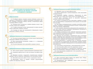 Инструкция по безопасности
для учащихся во время занятий
в кабинете физики
Общие положения1
1.1.  В кабинете физики учащиеся должны соблюдать данную ин­
струкцию по безопасности и правила внутреннего распорядка учеб­
ного заведения, расписание учебных занятий, установленные нормы
и режимы работы и отдыха.
1.2.  Учащиеся могут находиться в кабинете физики только в при­
сутствии учителя или лаборанта.
1.3.  О любом несчастном случае, произошедшем во время занятий,
следует немедленно сообщить учителю.
1.4.  О выходе из строя или неисправности оборудования следует 
немедленно сообщить учителю.
Требования безопасности в экстремальных ситуациях2
2.1.  В случае получения травмы или в случае плохого самочувствия
немедленно сообщите об этом учителю.
2.2.  При возникновении возгорания, пожара и т. д. немедленно 
сообщите об этом учителю.
2.3. В случае эвакуации четко выполняйте указания учителя.
3
Требования безопасности во время выполнения работы
Требования безопасности после окончания работы5
5.1. После окончания работы уберите свое рабочее место. Уборку
выполняйте только с разрешения учителя.
5.2.  Электрическую цепь разбирайте только после отключения 
источника электропитания.
4
4.1. Работайте только на своем рабочем месте.
4.2.  Будьте внимательны и дисциплинированы, точно выполняйте
указания учителя.
4.3.  Размещайте приборы, материалы, оборудование на своем 
рабочем месте так, чтобы они не могли упасть или перевернуться.
4.4.  Во время проведения опытов не допускайте предельных 
нагрузок измерительных приборов.
4.5.  Следите за исправностью всех креплений в приборах и устрой­
ствах. Не прикасайтесь к вращающимся частям машин и не наклоняй­
тесь над ними.
4.6.  Для сборки экспериментальных установок пользуйтесь провод­
никами с клеммами и предохранительными чехлами с крепкой изоля­
цией и без видимых повреждений.
4.7.  Не включайте электрическое оборудование без разрешения учи­
теля. Ни в коем случае не устраняйте неисправности электросети и
электрооборудования самостоятельно.
4.8.  Собирая электрическую цепь, избегайте пересечения проводни­
ков; запрещается пользоваться проводниками с ненадлежащей изоля­
цией и выключателями открытого типа.
4.9.  Источник тока включайте в электрическую цепь в последнюю
очередь. Собранную цепь замыкайте только после проверки и с разре­
шения учителя. Наличие напряжения в цепи можно проверять только
специальными приборами или индикаторами напряжения.
4.10.  Не прикасайтесь к элементам цепи, не имеющим изоляции
и  находящимся под напряжением. Не выполняйте повторно соедине­
ние в цепях и не заменяйте предохранители до выключения источника
электропитания.
4.11.  Пользуйтесь инструментами с заизолированными ручками.
4.12.  Не оставляйте рабочее место без разрешения учителя.
4.13.  Выявив неисправность в электрических устройствах, находя­
щихся под напряжением, немедленно сообщите об этом учителю.
4.14.  Для подключения потребителей к сети пользуйтесь штепсель­
ными соединениями.
Требования безопасности перед началом работы
3.1.  Четко уясните порядок и правила безопасного проведения опыта.
3.2.  Освободите рабочее место от всех не нужных для работы пред­
метов.
3.3.  Проверьте наличие и надежность соединительных проводов,
приборов и других предметов, необходимых для выполнения задания.
3.4.  Начинайте выполнять работу только с разрешения учителя.
3.5.  Выполняйте только те задания, которые предусмотрены 
в работе или поручены учителем.
 