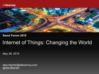 Internet of Things: Changing the World
Seoul Forum 2015
May 28, 2015
alex.blanter@atkearney.com
@AlexBlanter
 