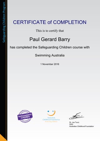 CERTIFICATE of COMPLETION
This is to certify that
Paul Gerard Barry
has completed the Safeguarding Children course with
Swimming Australia
1 November 2016
Powered by TCPDF (www.tcpdf.org)
 