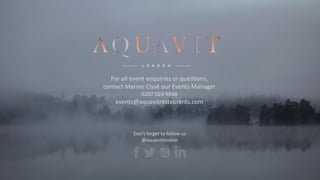 For all event enquiries or questions,
contact Marine Cissé our Events Manager
0207 024 9848
events@aquavitrestaurants.com
Don't forget to follow us
@aquavitlondon
 