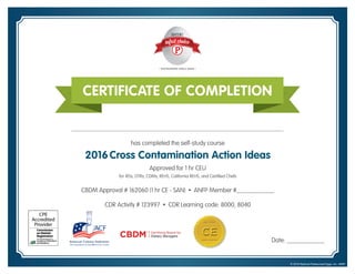 CERTIFICATE OF COMPLETION
has completed the self-study course
2016Cross Contamination Action Ideas
Approved for 1 hr CEU
for RDs, DTRs, CDMs, REHS, California REHS, and Certified Chefs
CBDM Approval # 162060 (1 hr CE - SAN) • ANFP Member #____________
CDR Activity # 123997 • CDR Learning code: 8000, 8040
Date: ____________
© 2016 National Pasteurized Eggs, Inc. v6987