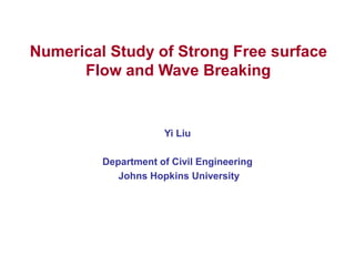 Numerical Study of Strong Free surface
Flow and Wave Breaking
Yi Liu
Department of Civil Engineering
Johns Hopkins University
 