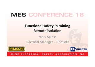 Functional safety in mining
Remote isolation
Mark Spinks
Electrical Manager - FLSmidth
 