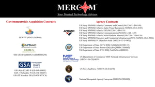 GSA 8(a) STARS II (GS-06F-0680Z)
GSA IT Schedule 70 (GS-35F-0660T)
GSA IT Schedule 58I (GS-03F-075CA)
SEWP V (NNG15SD84B)
NIH CIO-CS (HHSN316201500042W)
Governmentwide Acquisition Contracts
US Navy SPAWAR Atlantic Command and Control (N65236-11-D-4109)
US Navy SPAWAR Atlantic Audio Visual Equipment (N65236-11-D-4103)
US Navy SPAWAR Atlantic ISR (N65236-12-D-4118)
US Navy SPAWAR Atlantic Communications (N65236-12-D-4129)
US Navy SPAWAR Atlantic Multi-Platform Material (N65236-12-D-4138)
US Navy SPAWAR Transport and Computing Infrastructure (TCI) (N65236-13-D-5806)
US Navy SPAWAR TCI 8(a) Set-Aside (N65236-13-D-5832)
US Navy SeaPort-e (N00178-10-D-6170)
US Department of State GITM IDIQ (SAQMMA13D0132)
US Department of State Printer IDIQ (SAQMMA15D0065)
US Department of State VTC IDIQ (SAQMMA14D0030)
National Geospatial Agency Enterprise (HM017613DN002)
US Department of Commerce NIST Network Infrastructure Services
(SB1341-14-CQ-0059)
Agency Contracts
 