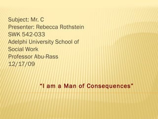 Subject: Mr. C
Presenter: Rebecca Rothstein
SWK 542-033
Adelphi University School of
Social Work
Professor Abu-Rass
12/17/09
“I am a Man of Consequences”
 