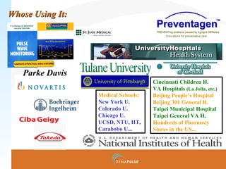 Whose Using It:Whose Using It:
Parke Davis
Medical Schools:
New York U.
Colorado U.
Chicago U.
UCSD, NTU, IIT,
Carabobo U...
Cincinnati Children H.
VA Hospitals (La Jolla, etc.)
Beijing People’s Hospital
Beijing 301 General H.
Taipei Municipal Hospital
Taipei General VA H.
Hundreds of Pharmacy
Stores in the US...
 