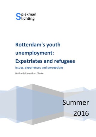 Rotterdam's youth
unemployment:
Expatriates and refugees
Issues, experiences
Nathaniel Jonathan Clarke
Summer
Rotterdam's youth
unemployment:
Expatriates and refugees
, experiences and perceptions
Nathaniel Jonathan Clarke
Summer
2016
Expatriates and refugees
 