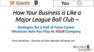 How Your Business is Like a
Major League Ball Club –
Strategies for a Hall of Fame Career
Whatever Role You Play At YOUR Company
SF Giants You
Chris Hendricks – Director of Sales Wooden Window, Inc.
 