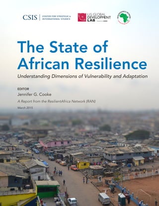 The State of
African Resilience
Understanding Dimensions of Vulnerability and Adaptation
EDITOR
Jennifer G. Cooke
A Report from the ResilientAfrica Network (RAN)
March 2015
v*:+:!:+:!
ISBN 978-1-4422-4082-7
Cover photo: Accra, Ghana. Credit: Shutterstock.
Lanham • Boulder • New York • London
1616 Rhode Island Avenue NW
Washington, DC 20036
202-887-0200 | www.csis.org
4501 Forbes Boulevard
Lanham, MD 20706
301- 459- 3366 | www.rowman.com
Ë|xHSLEOCy240827z
 