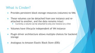 What is Cinder?
● Provides persistent block storage resources (volumes) to VMs
● These volumes can be detached from one in...