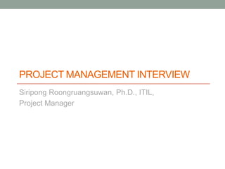 PROJECT MANAGEMENT INTERVIEW
Siripong Roongruangsuwan, Ph.D., ITIL,
Project Manager
 