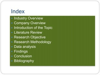 Index
 Industry Overview
 Company Overview
 Introduction of the Topic
 Literature Review
 Research Objective
 Research Methodology
 Data analysis
 Findings
 Conclusion
 Bibliography
 