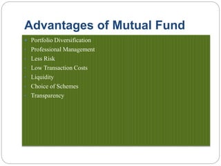 Advantages of Mutual Fund
 Portfolio Diversification
• Professional Management
• Less Risk
• Low Transaction Costs
• Liquidity
• Choice of Schemes
• Transparency
 
