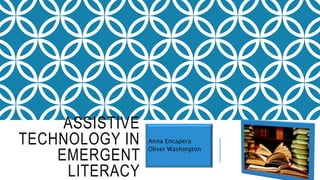 ASSISTIVE
TECHNOLOGY IN
EMERGENT
LITERACY
Anna Encapera
Oliver Washington
 
