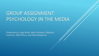 GROUP ASSIGNMENT:
PSYCHOLOGY IN THE MEDIA
Presented by: Ligia Brolo, Mark Fainstein, Madison
Faminow, Matt Piercy, and Paul Kirkpatrick
 