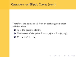 Operations on Elliptic Curves (cont)
Therefore, the points on E form an abelian group under
addition where
1 ∞ is the additive identity
2 The inverse of the point P = (x, y) is −P = (x, −y)
3 P − Q = P + (−Q)
 