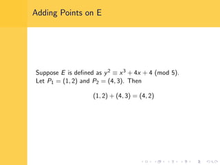 Adding Points on E
Suppose E is deﬁned as y2 ≡ x3 + 4x + 4 (mod 5).
Let P1 = (1, 2) and P2 = (4, 3). Then
(1, 2) + (4, 3) = (4, 2)
 