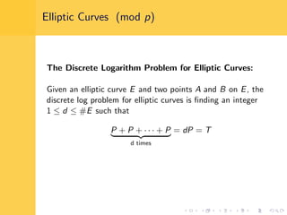Elliptic Curves (mod p)
The Discrete Logarithm Problem for Elliptic Curves:
Given an elliptic curve E and two points A and B on E, the
discrete log problem for elliptic curves is ﬁnding an integer
1 ≤ d ≤ #E such that
P + P + · · · + P
d times
= dP = T
 