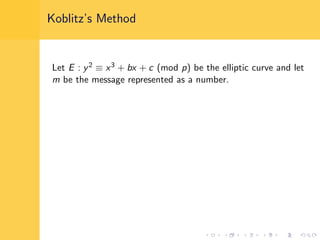 Koblitz’s Method
Let E : y2 ≡ x3 + bx + c (mod p) be the elliptic curve and let
m be the message represented as a number.
 