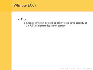 Why use ECC?
Pros
Smaller keys can be used to achieve the same security as
an RSA or discrete logarithm system
 