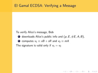 El Gamal ECDSA: Verifying a Message
To verify Alice’s message, Bob
1 downloads Alice’s public info and (p, E, #E, A, B),
2 computes v1 ≡ xB + sR and v2 ≡ mA
The signature is valid only if v1 = v2
 
