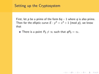 Setting up the Cryptosystem
First, let p be a prime of the form 6q − 1 where q is also prime.
Then for the elliptic curve E : y2 = x3 + 1 (mod p), we know
that
There is a point P0 = ∞ such that qP0 = ∞.
 