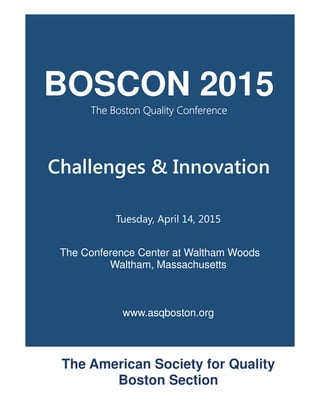 BOSCON 2015
The Boston Quality ConThe Boston Quality ConThe Boston Quality ConThe Boston Quality Conferenceferenceferenceference
Challenges & Innovation
Tuesday, April 14, 2015
The Conference Center at Waltham Woods
Waltham, Massachusetts
www.asqboston.org
The American Society for Quality
Boston Section
 